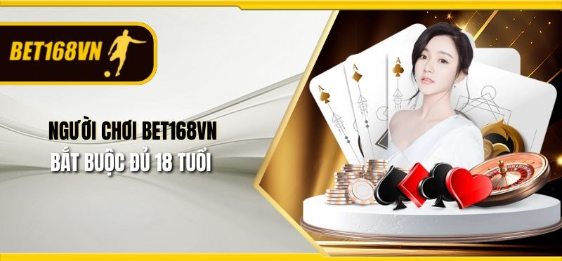 Người chơi Bet168vn bắt buộc đủ 18 tuổi