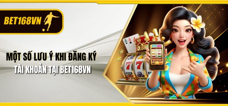 Một số lưu ý khi đăng ký tài khoản tại Bet168vn